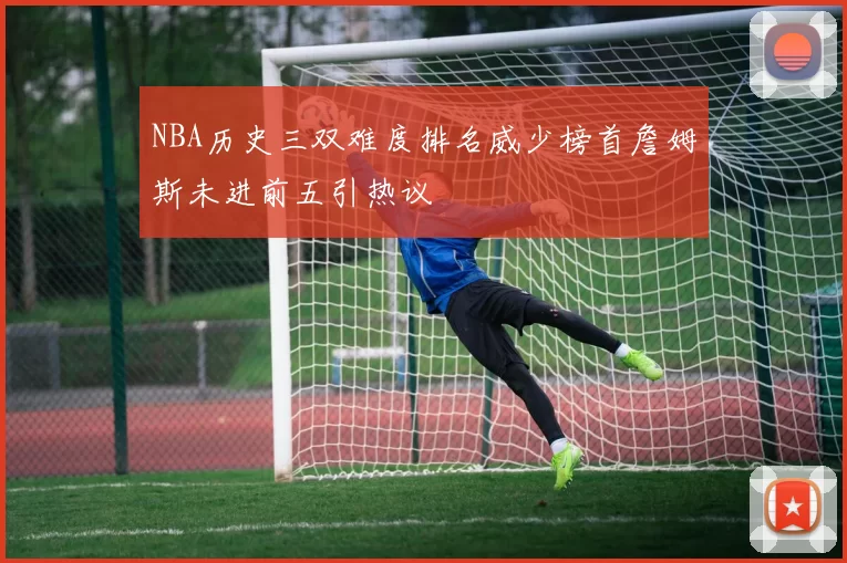 NBA历史三双难度排名威少榜首詹姆斯未进前五引热议