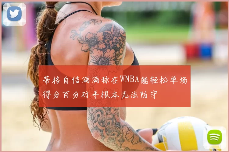 蒂格自信满满称在WNBA能轻松单场得分百分对手根本无法防守