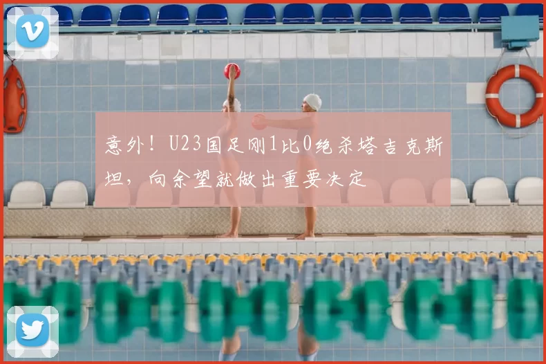 意外!U23国足刚1比0绝杀塔吉克斯坦,向余望就做出重要决定