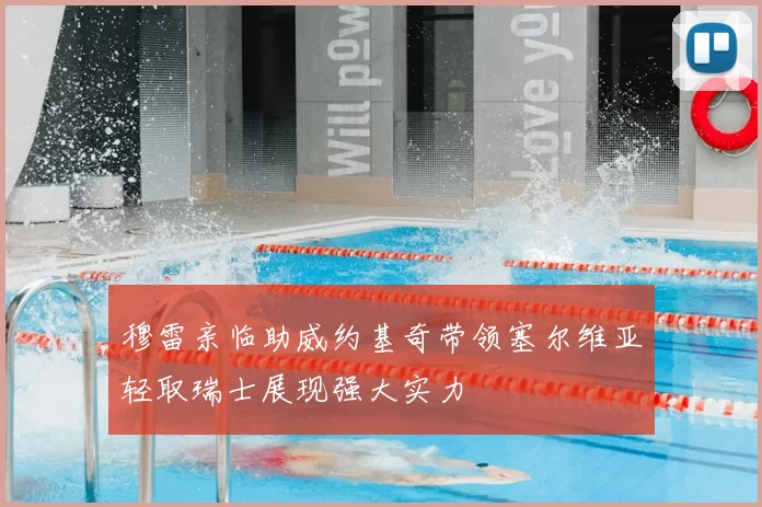 穆雷亲临助威约基奇带领塞尔维亚轻取瑞士展现强大实力