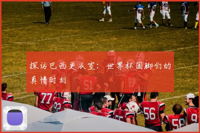 探访巴西更衣室:世界杯国脚们的真情时刻
