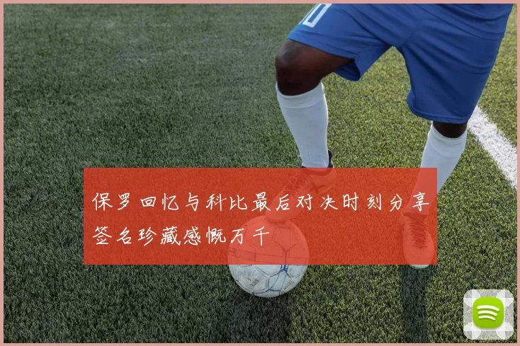 保罗回忆与科比最后对决时刻分享签名珍藏感慨万千