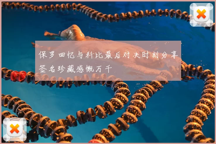 保罗回忆与科比最后对决时刻分享签名珍藏感慨万千
