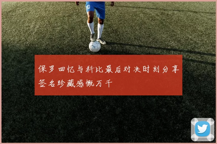 保罗回忆与科比最后对决时刻分享签名珍藏感慨万千