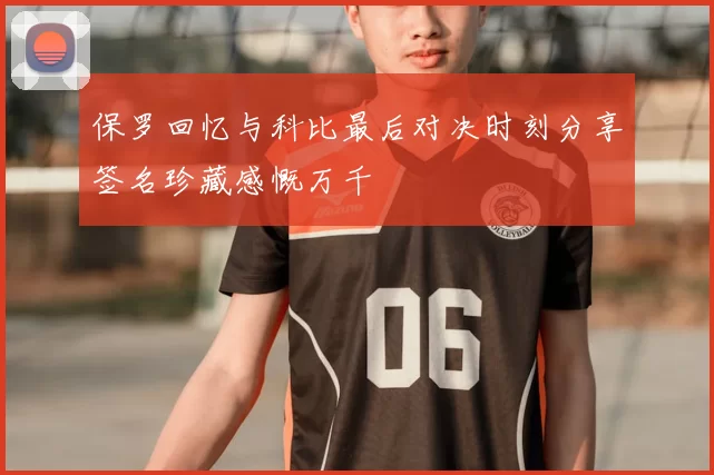 保罗回忆与科比最后对决时刻分享签名珍藏感慨万千