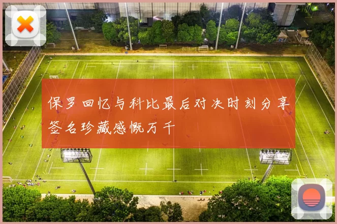 保罗回忆与科比最后对决时刻分享签名珍藏感慨万千
