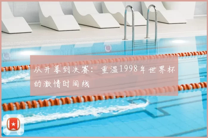 从开幕到决赛:重温1998年世界杯的激情时间线