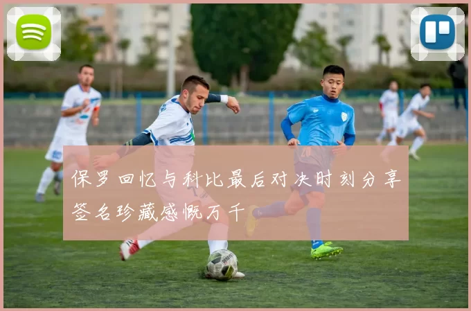 保罗回忆与科比最后对决时刻分享签名珍藏感慨万千