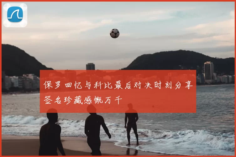 保罗回忆与科比最后对决时刻分享签名珍藏感慨万千