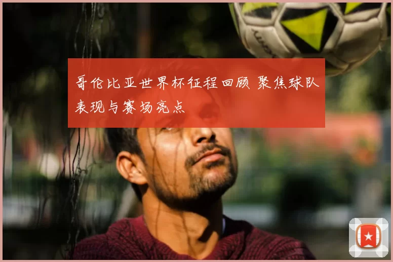 哥伦比亚世界杯征程回顾 聚焦球队表现与赛场亮点