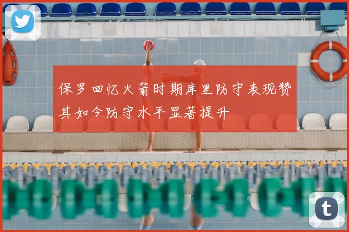 保罗回忆火箭时期库里防守表现赞其如今防守水平显著提升