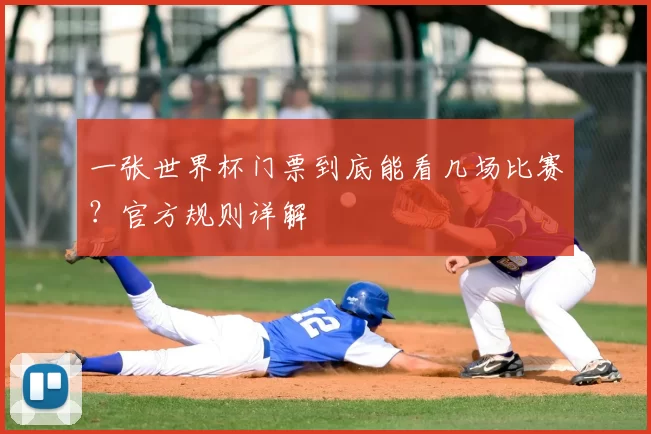 一张世界杯门票到底能看几场比赛?官方规则详解