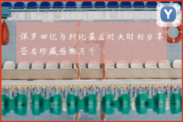 保罗回忆与科比最后对决时刻分享签名珍藏感慨万千
