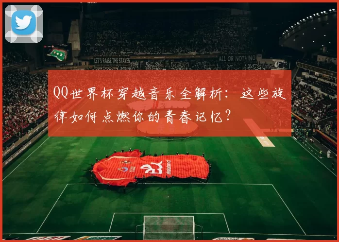 QQ世界杯穿越音乐全解析：这些旋律如何点燃你的青春记忆？