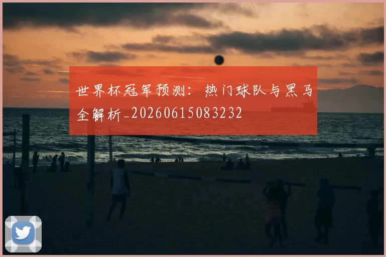 世界杯冠军预测：热门球队与黑马全解析_20260615083232