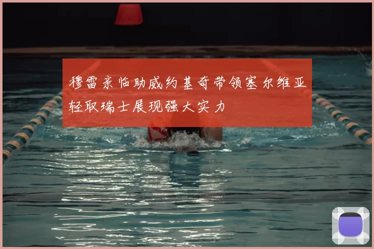 穆雷亲临助威约基奇带领塞尔维亚轻取瑞士展现强大实力
