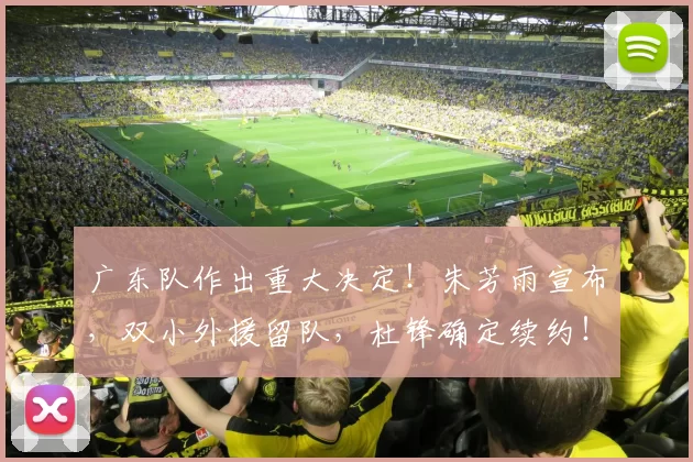 广东队作出重大决定！朱芳雨宣布，双小外援留队，杜锋确定续约！