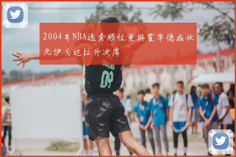 2004年NBA选秀顺位重排霍华德成状元伊戈达拉升次席