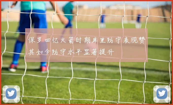 保罗回忆火箭时期库里防守表现赞其如今防守水平显著提升