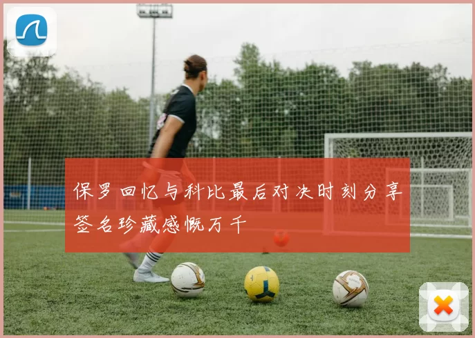 保罗回忆与科比最后对决时刻分享签名珍藏感慨万千