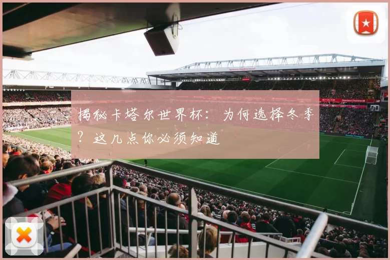 揭秘卡塔尔世界杯：为何选择冬季？这几点你必须知道