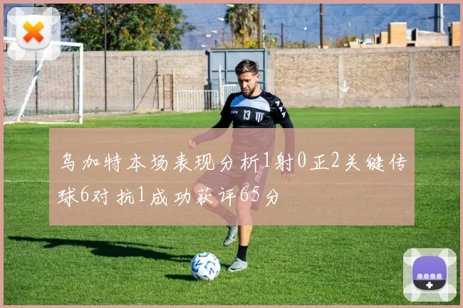 乌加特本场表现分析1射0正2关键传球6对抗1成功获评65分