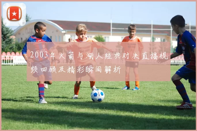 2003年火箭与湖人经典对决直播视频回顾及精彩瞬间解析
