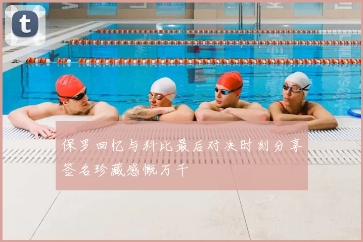 保罗回忆与科比最后对决时刻分享签名珍藏感慨万千