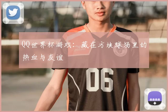 QQ世界杯游戏：藏在方块球场里的热血与友谊