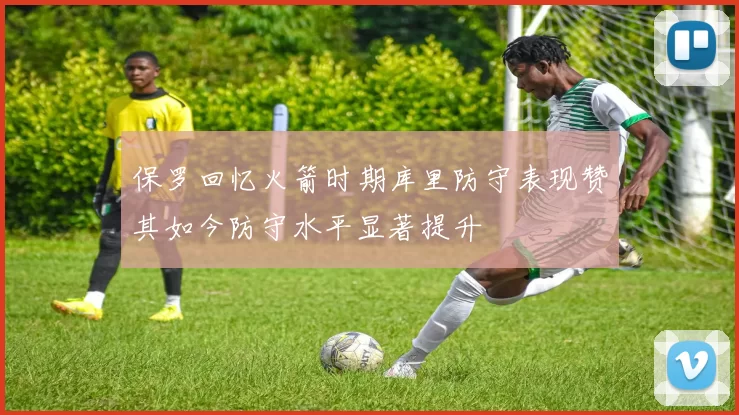 保罗回忆火箭时期库里防守表现赞其如今防守水平显著提升