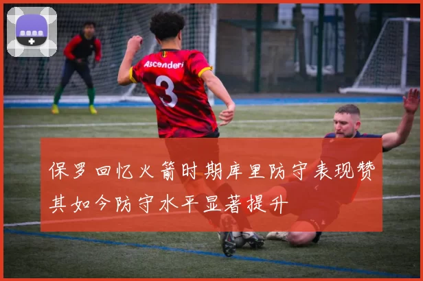 保罗回忆火箭时期库里防守表现赞其如今防守水平显著提升