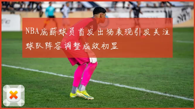 NBA底薪球员首发出场表现引发关注球队阵容调整成效初显