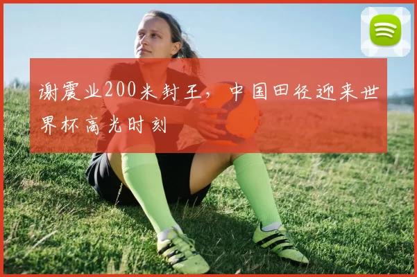谢震业200米封王,中国田径迎来世界杯高光时刻