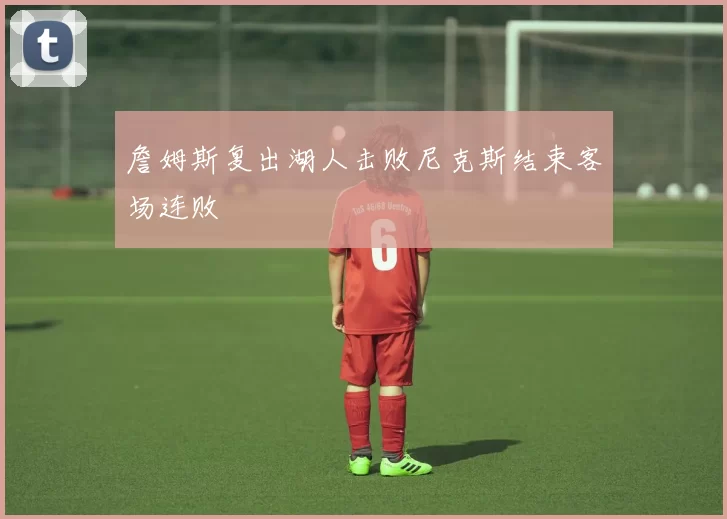詹姆斯复出湖人击败尼克斯结束客场连败