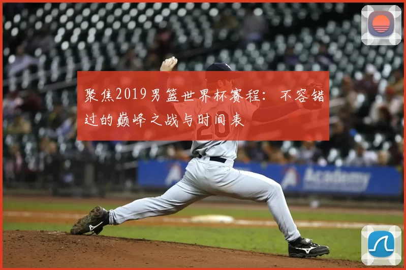聚焦2019男篮世界杯赛程：不容错过的巅峰之战与时间表