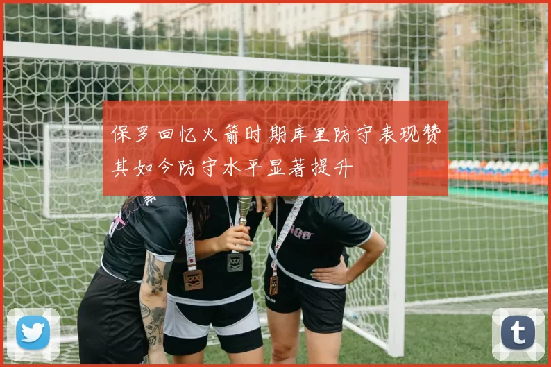 保罗回忆火箭时期库里防守表现赞其如今防守水平显著提升