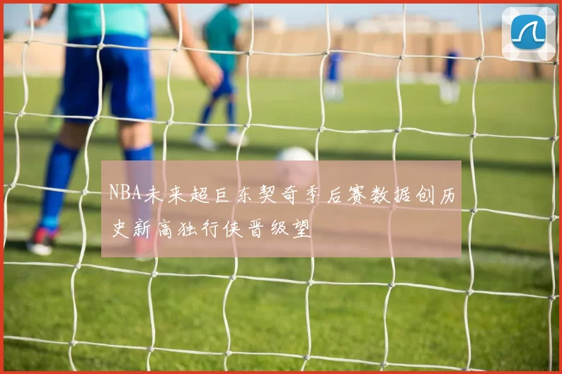 NBA未来超巨东契奇季后赛数据创历史新高独行侠晋级望