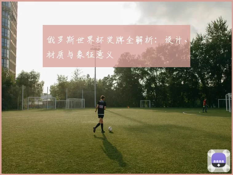俄罗斯世界杯奖牌全解析:设计、材质与象征意义