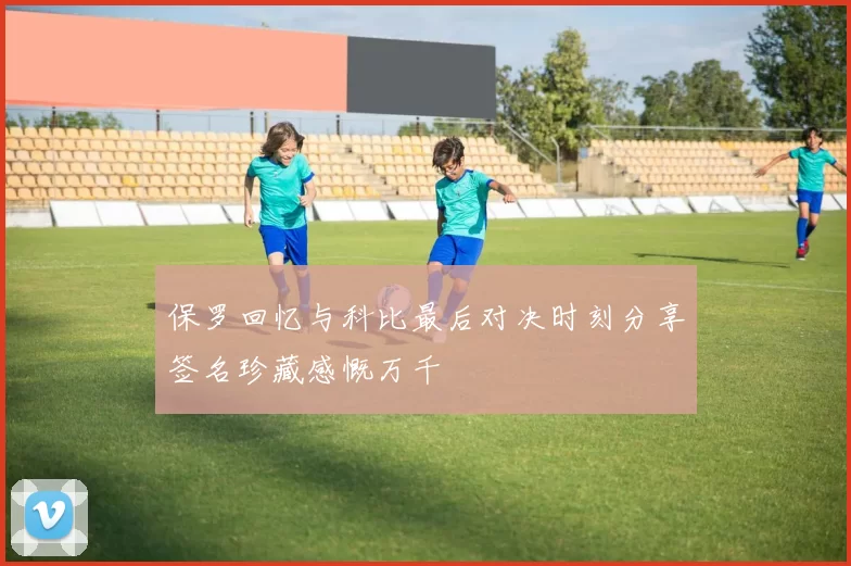 保罗回忆与科比最后对决时刻分享签名珍藏感慨万千