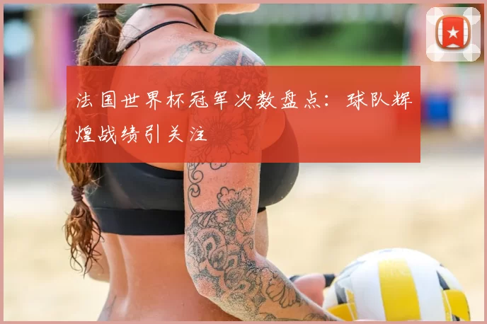 法国世界杯冠军次数盘点:球队辉煌战绩引关注