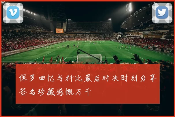 保罗回忆与科比最后对决时刻分享签名珍藏感慨万千