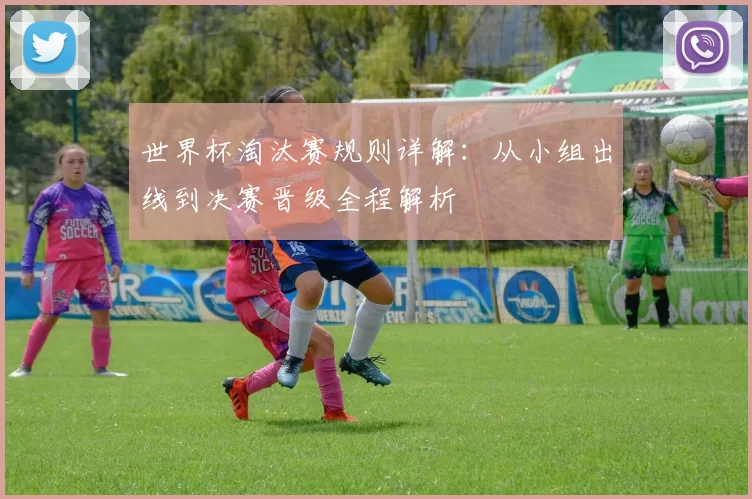 世界杯淘汰赛规则详解：从小组出线到决赛晋级全程解析
