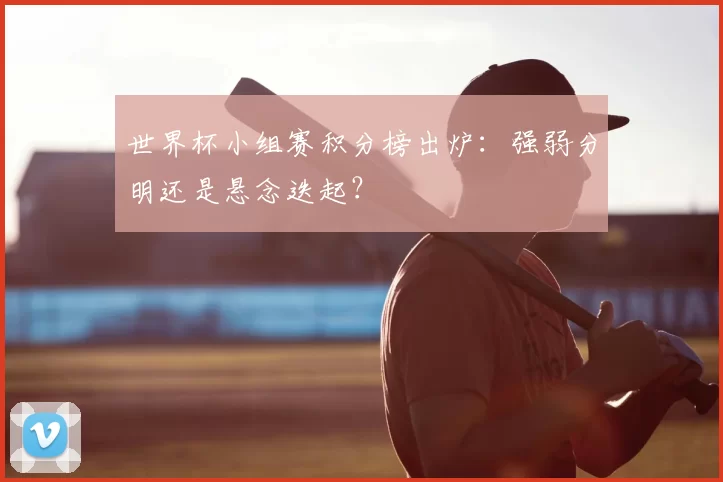 世界杯小组赛积分榜出炉：强弱分明还是悬念迭起？