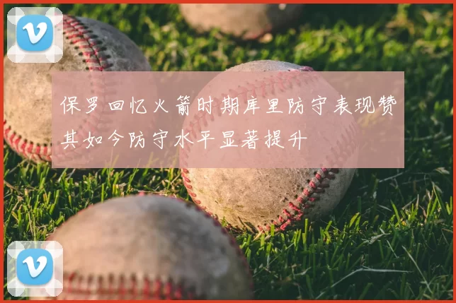 保罗回忆火箭时期库里防守表现赞其如今防守水平显著提升