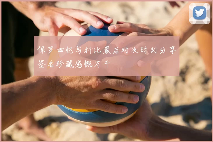 保罗回忆与科比最后对决时刻分享签名珍藏感慨万千