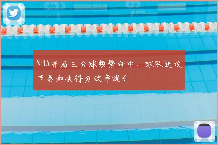 NBA开局三分球频繁命中,球队进攻节奏加快得分效率提升