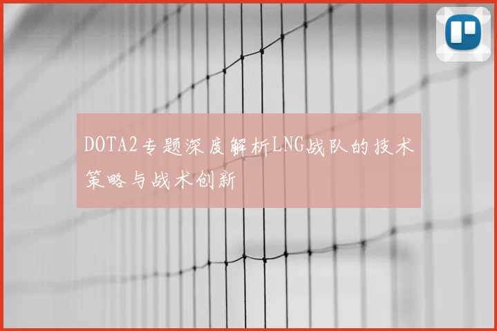 DOTA2专题深度解析LNG战队的技术策略与战术创新