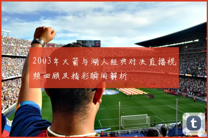 2003年火箭与湖人经典对决直播视频回顾及精彩瞬间解析
