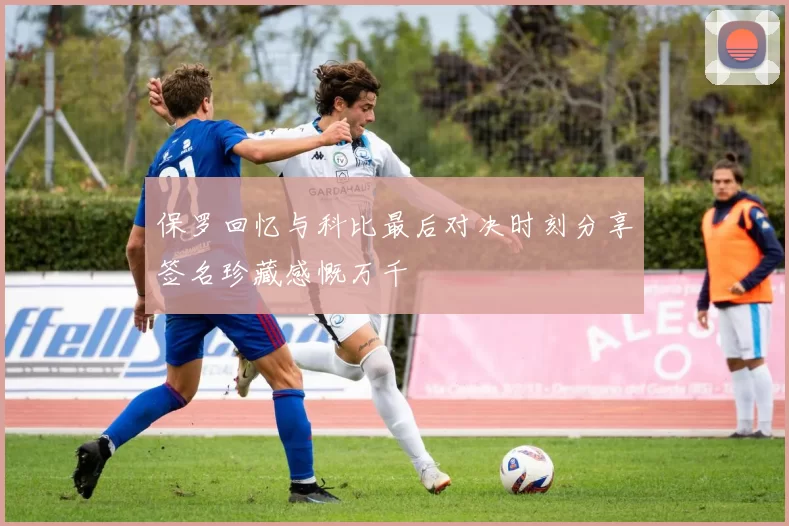 保罗回忆与科比最后对决时刻分享签名珍藏感慨万千