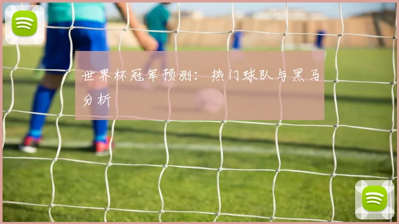 世界杯冠军预测:热门球队与黑马分析
